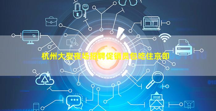 杭州大型夜场招聘促销员包吃住京即